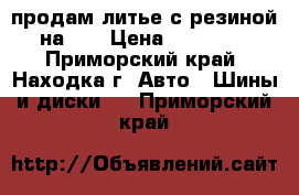 продам литье с резиной на 16 › Цена ­ 10 000 - Приморский край, Находка г. Авто » Шины и диски   . Приморский край